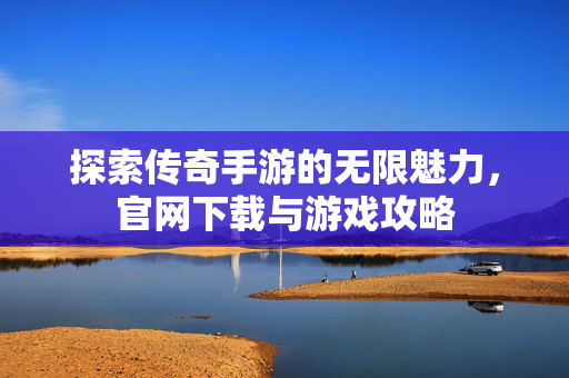 探索传奇手游的无限魅力，官网下载与游戏攻略