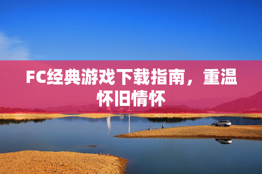 FC经典游戏下载指南,重温怀旧情怀 FC经典游戏下载指南,重温怀旧情怀