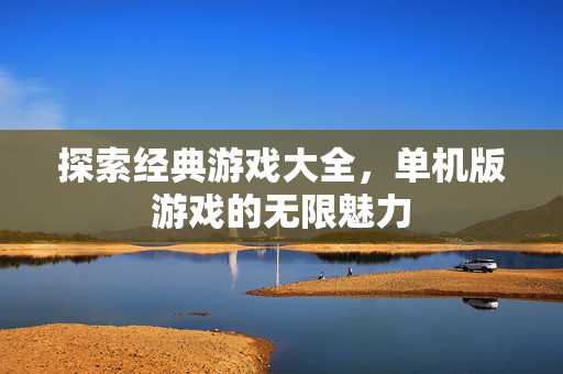 探索经典游戏大全，单机版游戏的无限魅力