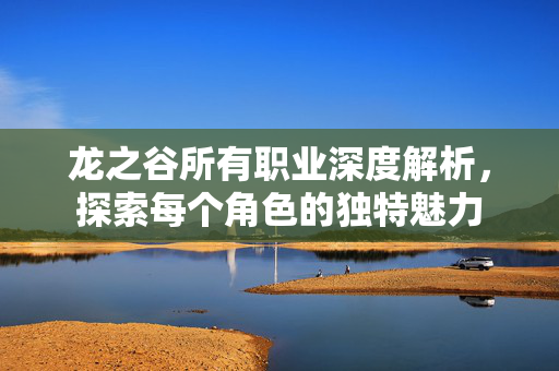 龙之谷所有职业深度解析，探索每个角色的独特魅力