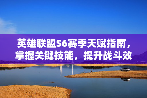 英雄联盟S6赛季天赋指南，掌握关键技能，提升战斗效率