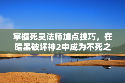 掌握死灵法师加点技巧，在暗黑破坏神2中成为不死之身
