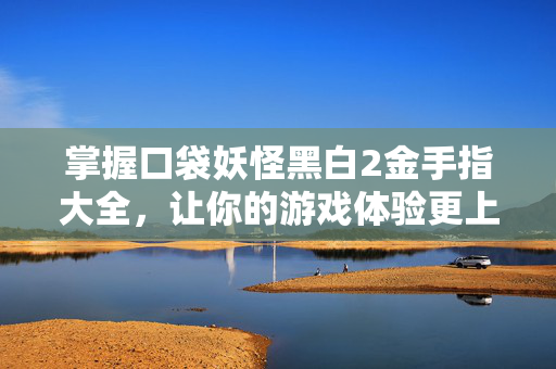 掌握口袋妖怪黑白2金手指大全，让你的游戏体验更上一层楼！