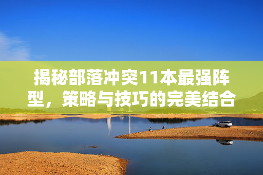 揭秘部落冲突11本最强阵型，策略与技巧的完美结合