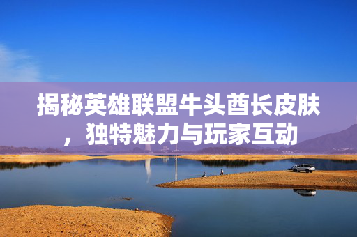 揭秘英雄联盟牛头酋长皮肤，独特魅力与玩家互动