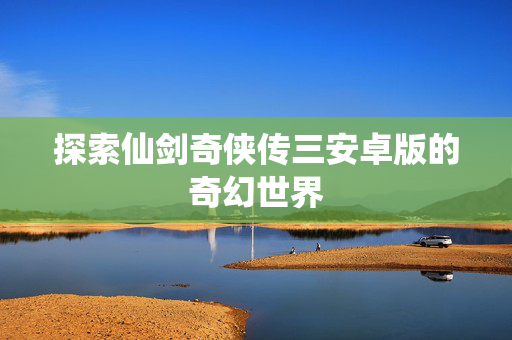 探索仙剑奇侠传三安卓版的奇幻世界
