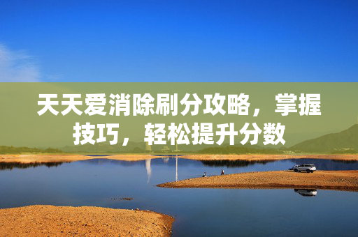 天天爱消除刷分攻略，掌握技巧，轻松提升分数