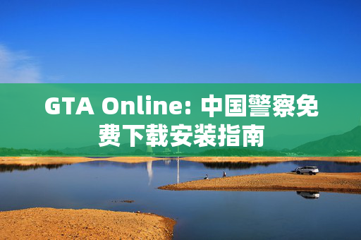 GTA Online: 中国警察免费下载安装指南