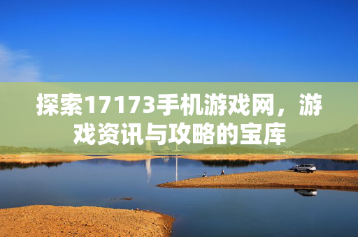 探索17173手机游戏网，游戏资讯与攻略的宝库