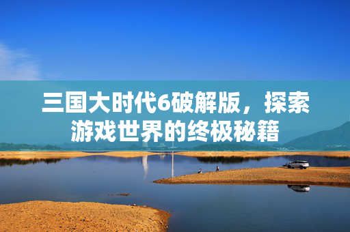 三国大时代6破解版,探索游戏世界的终极秘籍 三国大时代6破解版,探索游戏世界的终极秘籍