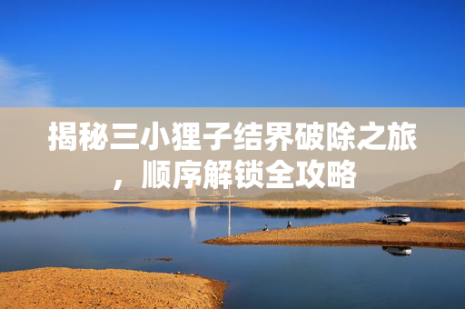 揭秘三小狸子结界破除之旅，顺序解锁全攻略