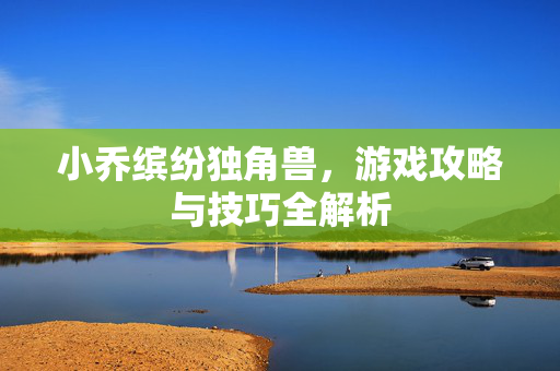 小乔缤纷独角兽，游戏攻略与技巧全解析