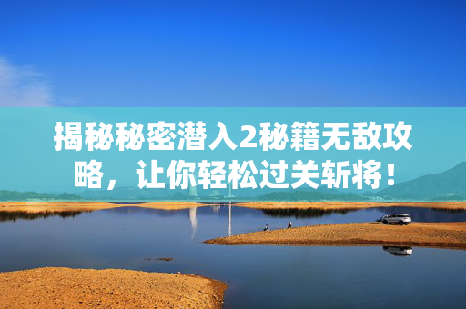 揭秘秘密潜入2秘籍无敌攻略，让你轻松过关斩将！