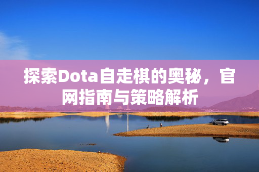 探索Dota自走棋的奥秘，官网指南与策略解析