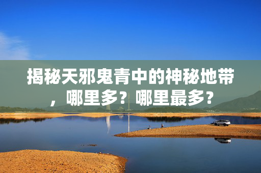 揭秘天邪鬼青中的神秘地带，哪里多？哪里最多？