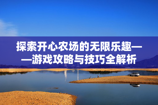 探索开心农场的无限乐趣——游戏攻略与技巧全解析 探索开心农场的无限乐趣——游戏攻略与技巧全解析