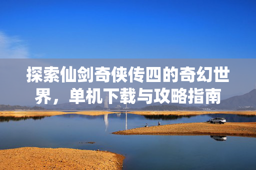 探索仙剑奇侠传四的奇幻世界，单机下载与攻略指南