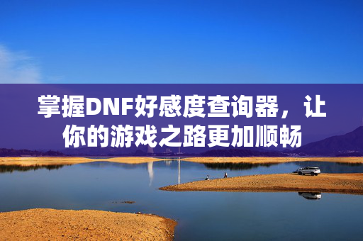 掌握DNF好感度查询器，让你的游戏之路更加顺畅