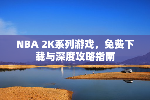 NBA 2K系列游戏，免费下载与深度攻略指南