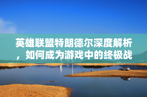 英雄联盟特朗德尔深度解析，如何成为游戏中的终极战士？