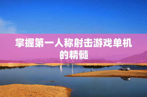 掌握第一人称射击游戏单机的精髓