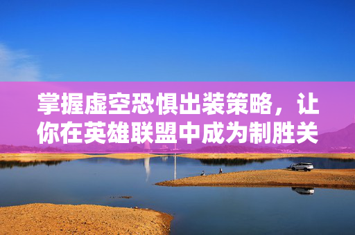 掌握虚空恐惧出装策略，让你在英雄联盟中成为制胜关键