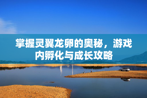 掌握灵翼龙卵的奥秘，游戏内孵化与成长攻略