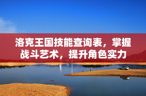 洛克王国技能查询表，掌握战斗艺术，提升角色实力