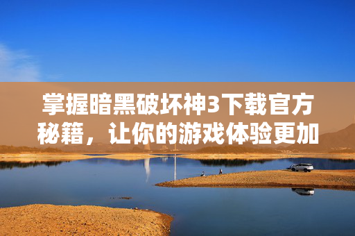掌握暗黑破坏神3下载官方秘籍，让你的游戏体验更加畅快