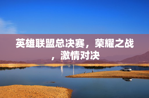英雄联盟总决赛，荣耀之战，激情对决