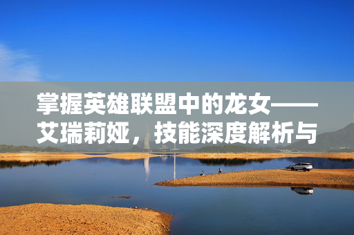 掌握英雄联盟中的龙女——艾瑞莉娅，技能深度解析与实战指南