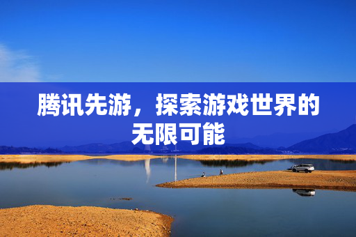 腾讯先游，探索游戏世界的无限可能