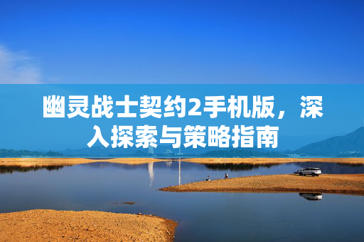 幽灵战士契约2手机版，深入探索与策略指南