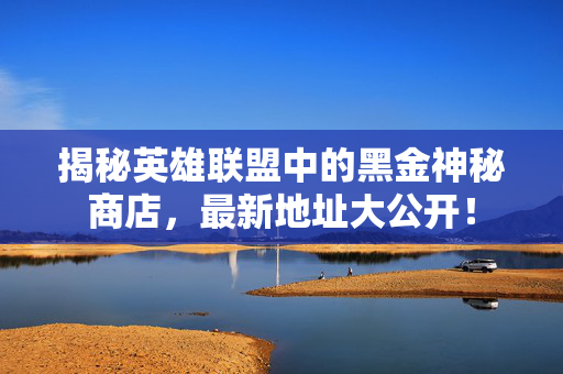 揭秘英雄联盟中的黑金神秘商店，最新地址大公开！