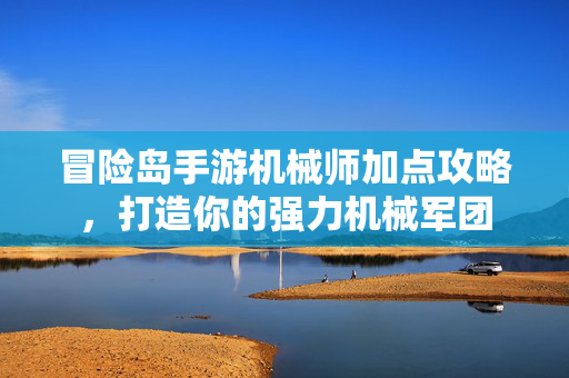 冒险岛手游机械师加点攻略，打造你的强力机械军团