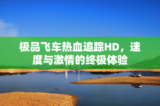 极品飞车热血追踪HD，速度与激情的终极体验