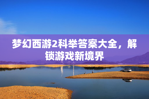 梦幻西游2科举答案大全，解锁游戏新境界