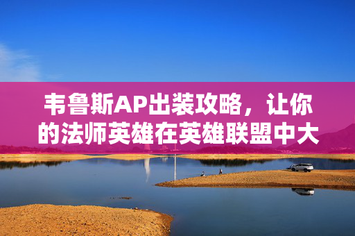 韦鲁斯AP出装攻略，让你的法师英雄在英雄联盟中大放异彩！