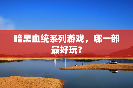 暗黑血统系列游戏，哪一部最好玩？