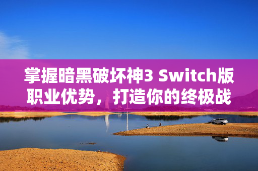 掌握暗黑破坏神3 Switch版职业优势，打造你的终极战斗阵容