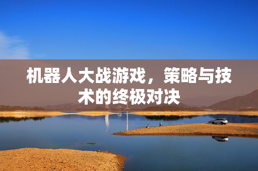 机器人大战游戏,策略与技术的终极对决 机器人大战游戏,策略与技术的终极对决