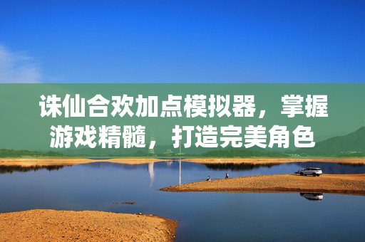诛仙合欢加点模拟器，掌握游戏精髓，打造完美角色