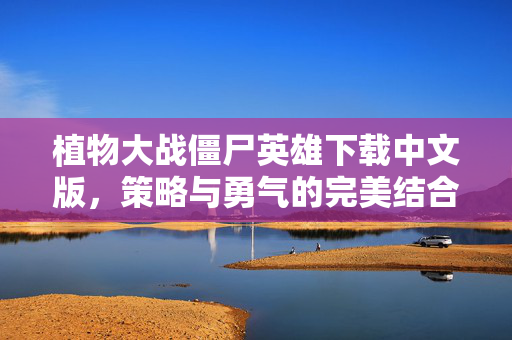 植物大战僵尸英雄下载中文版，策略与勇气的完美结合