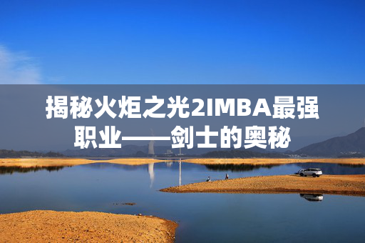 揭秘火炬之光2IMBA最强职业——剑士的奥秘