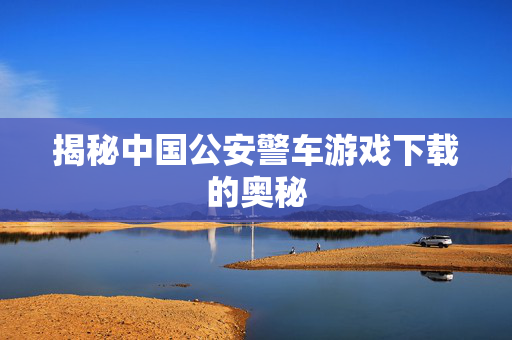 揭秘中国公安警车游戏下载的奥秘