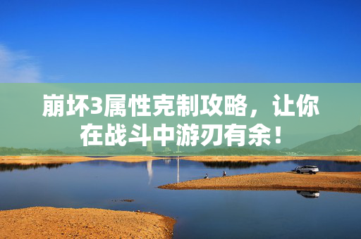 崩坏3属性克制攻略，让你在战斗中游刃有余！