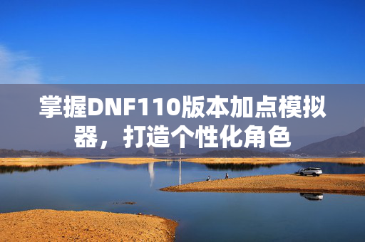 掌握DNF110版本加点模拟器，打造个性化角色