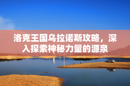 洛克王国乌拉诺斯攻略，深入探索神秘力量的源泉