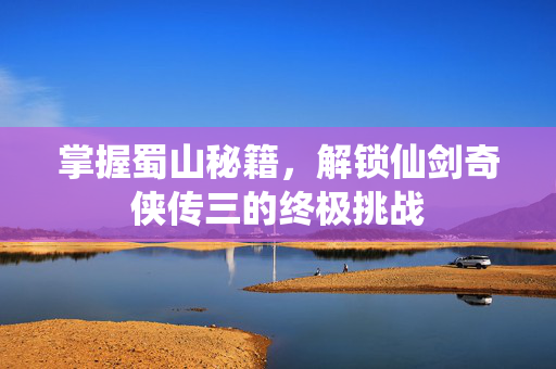 掌握蜀山秘籍，解锁仙剑奇侠传三的终极挑战