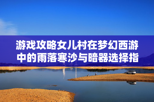 游戏攻略女儿村在梦幻西游中的雨落寒沙与暗器选择指南